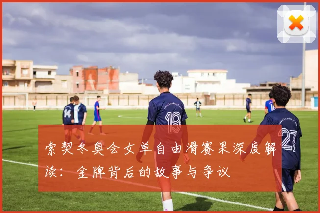 索契冬奥会女单自由滑赛果深度解读：金牌背后的故事与争议