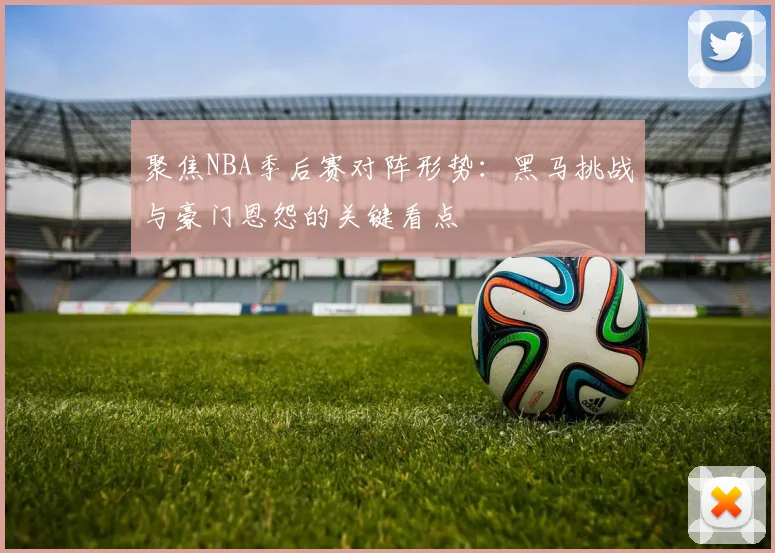 聚焦NBA季后赛对阵形势：黑马挑战与豪门恩怨的关键看点