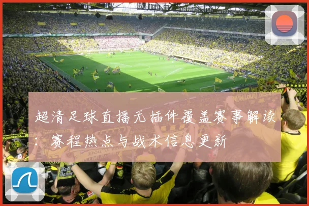 超清足球直播无插件覆盖赛事解读：赛程热点与战术信息更新