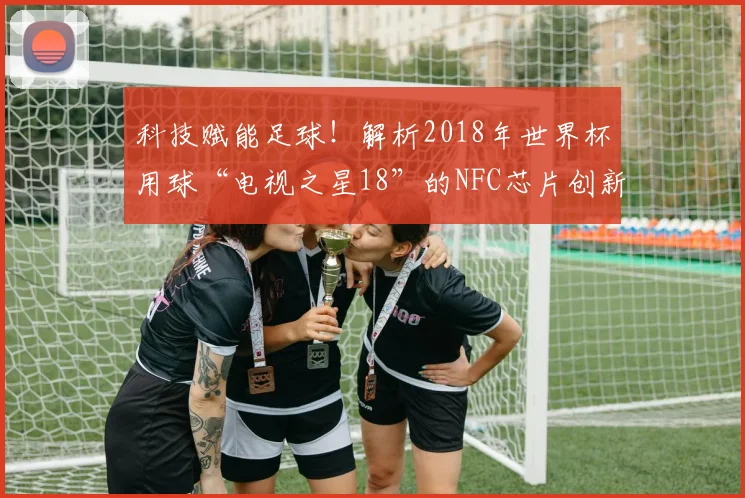 科技赋能足球！解析2018年世界杯用球“电视之星18”的NFC芯片创新