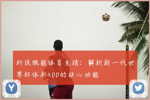 科技赋能体育竞猜：解析新一代世界杯体彩app的核心功能