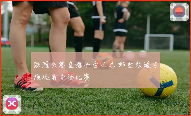 欧冠决赛直播平台汇总 哪些频道可线观看全场比赛