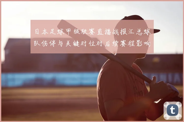 日本足球甲级联赛直播战报汇总球队伤停与关键对位对后续赛程影响