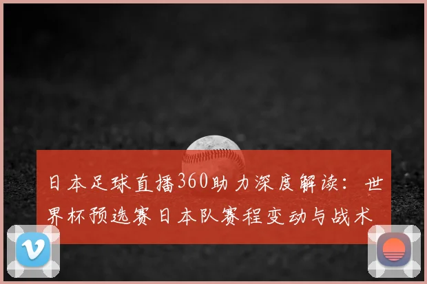 日本足球直播360助力深度解读：世界杯预选赛日本队赛程变动与战术调整影响