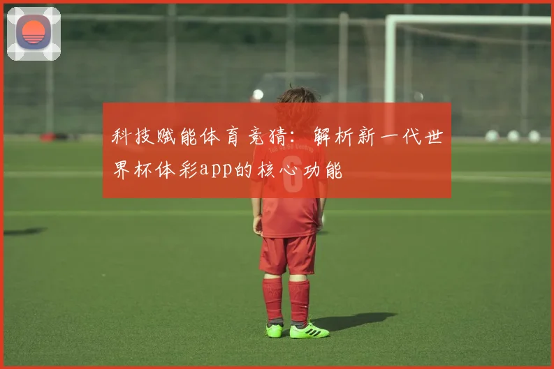 科技赋能体育竞猜：解析新一代世界杯体彩app的核心功能