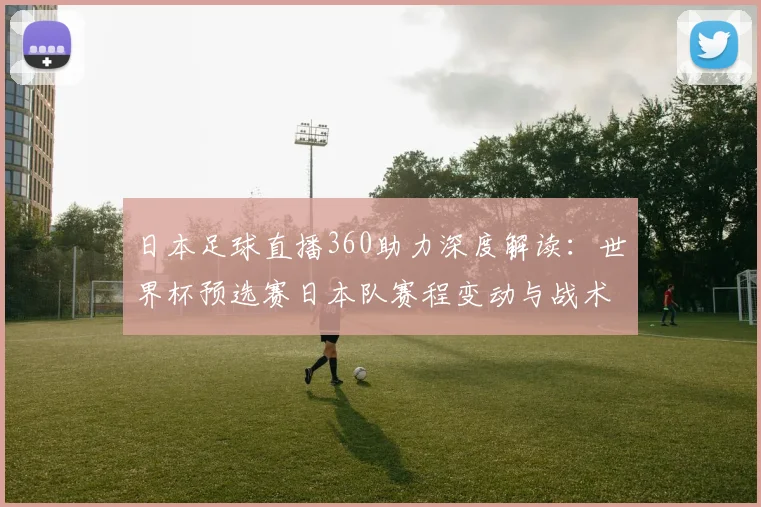 日本足球直播360助力深度解读：世界杯预选赛日本队赛程变动与战术调整影响
