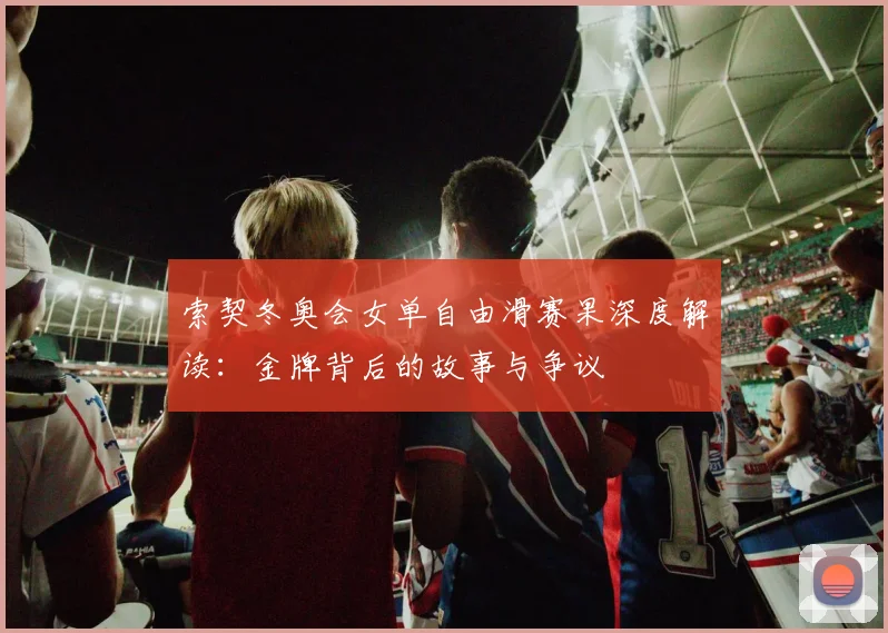 索契冬奥会女单自由滑赛果深度解读：金牌背后的故事与争议