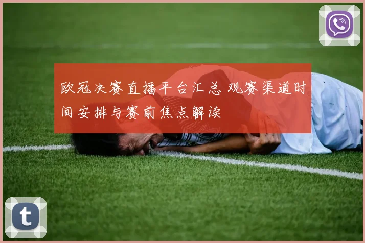 欧冠决赛直播平台汇总 观赛渠道时间安排与赛前焦点解读