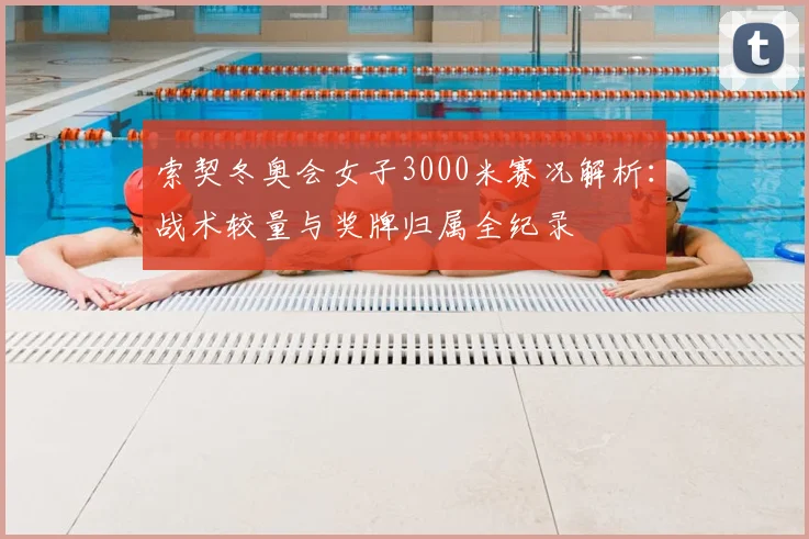 索契冬奥会女子3000米赛况解析：战术较量与奖牌归属全纪录